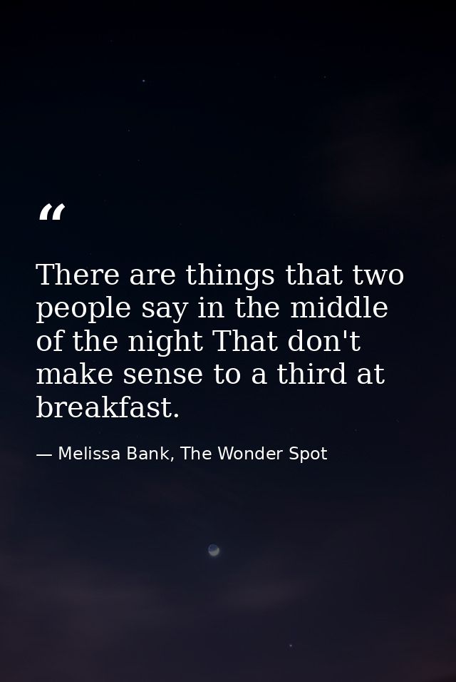 There are things that two people say in the middle of the night That don't make sense to a third at breakfast. — Melissa Bank, The Wonder Spot