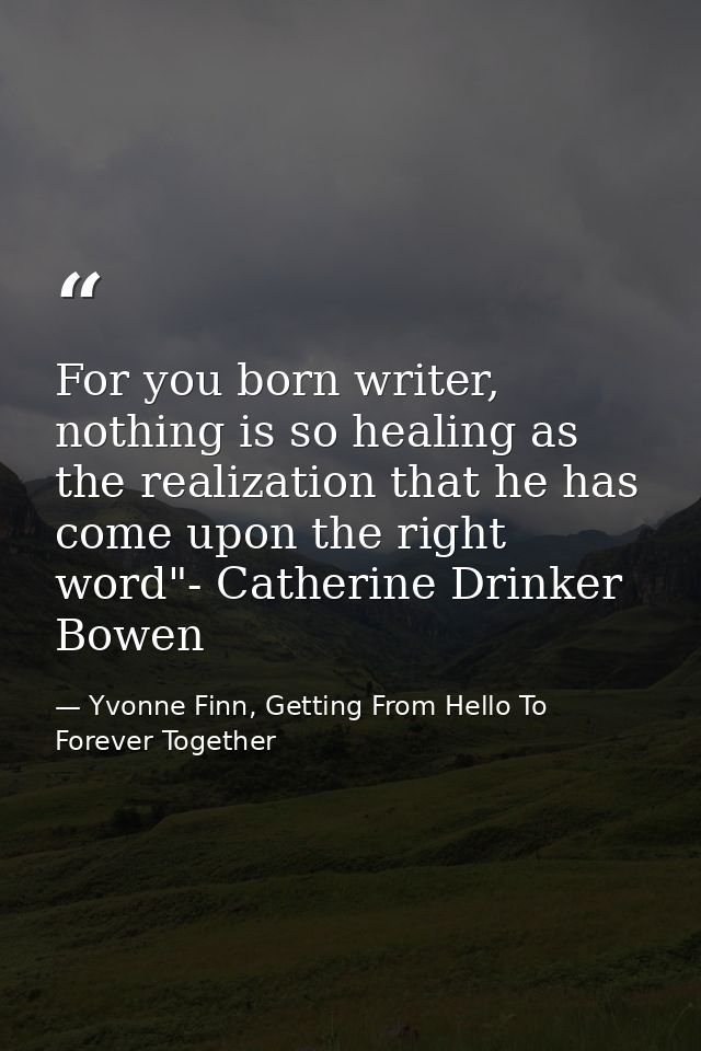For you born writer, nothing is so healing as the realization that he has come upon the right word"- Catherine Drinker B — Yvonne Finn, Getting From Hello To Forever Together