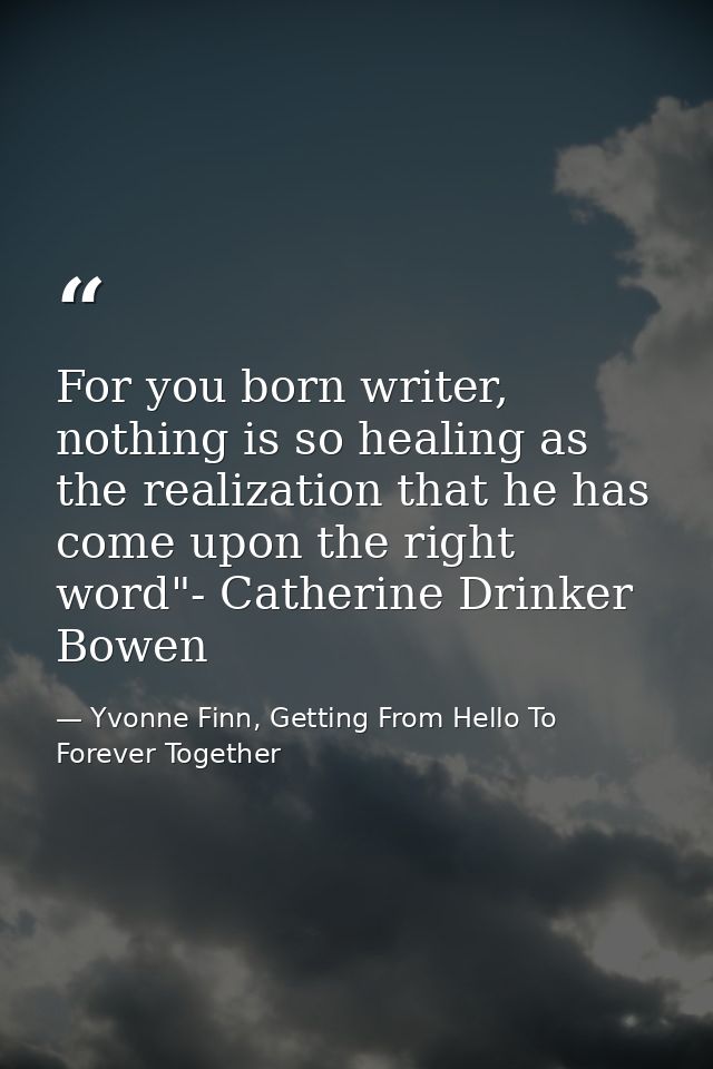 For you born writer, nothing is so healing as the realization that he has come upon the right word"- Catherine Drinker B — Yvonne Finn, Getting From Hello To Forever Together