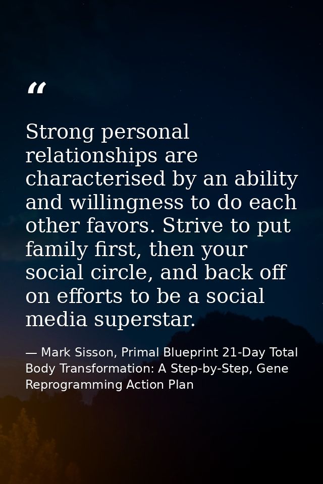 Strong personal relationships are characterised by an ability and willingness to do each other favors. Strive to put fam — Mark Sisson, Primal Blueprint 21-Day Total Body Transformation: A Step-by-Step, Gene Reprogramming Action Plan