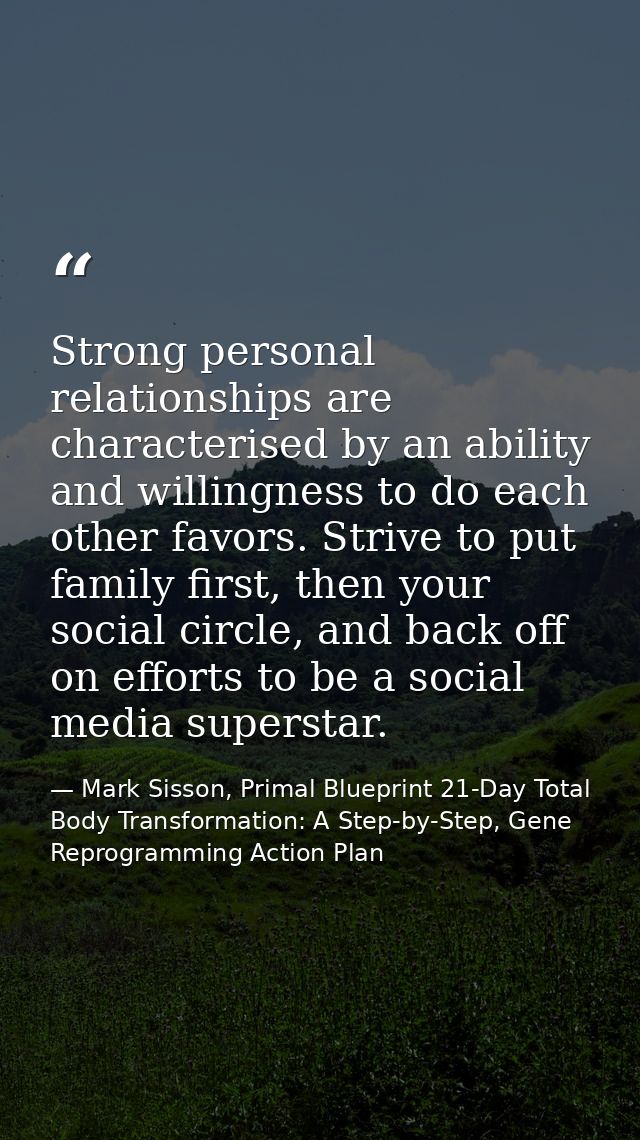 Strong personal relationships are characterised by an ability and willingness to do each other favors. Strive to put fam — Mark Sisson, Primal Blueprint 21-Day Total Body Transformation: A Step-by-Step, Gene Reprogramming Action Plan