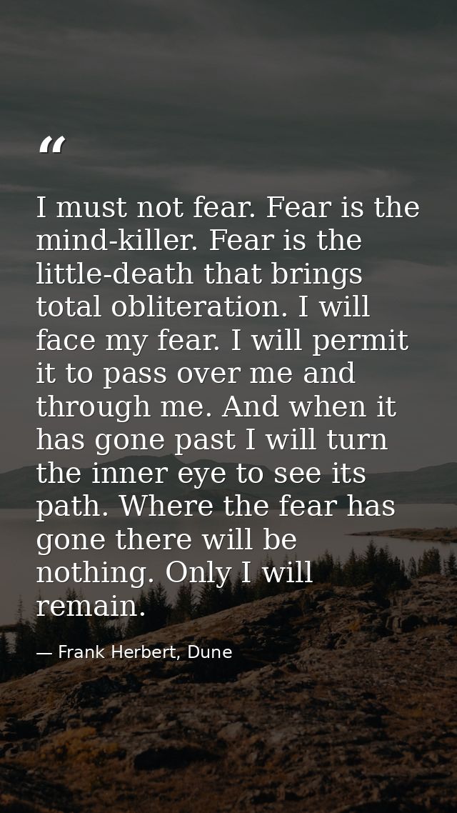 I must not fear. Fear is the mind-killer. Fear is the little-death that brings total obliteration. I will face my fear.  — Frank Herbert, Dune