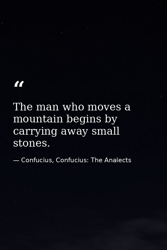 The man who moves a mountain begins by carrying away small stones. — Confucius, Confucius: The Analects