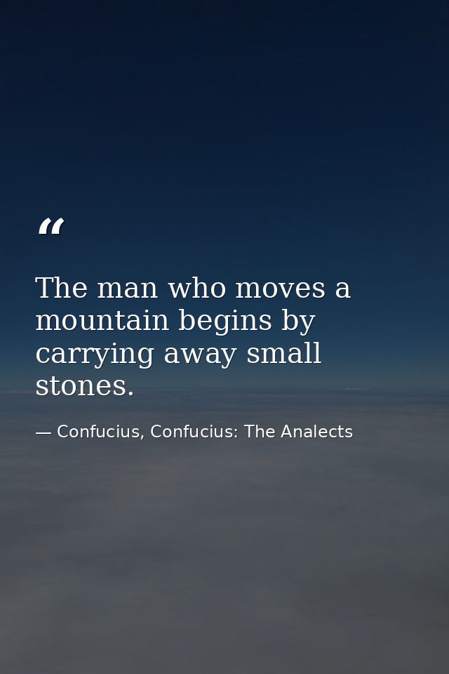 The man who moves a mountain begins by carrying away small stones. — Confucius, Confucius: The Analects