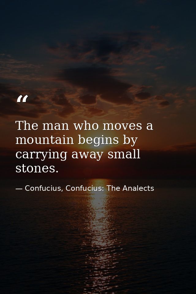 The man who moves a mountain begins by carrying away small stones. — Confucius, Confucius: The Analects