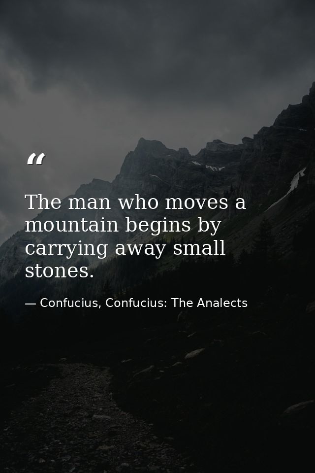 The man who moves a mountain begins by carrying away small stones. — Confucius, Confucius: The Analects