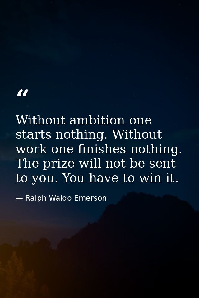 Without ambition one starts nothing. Without work one finishes nothing. The prize will not be sent to you. You have to w — Ralph Waldo Emerson