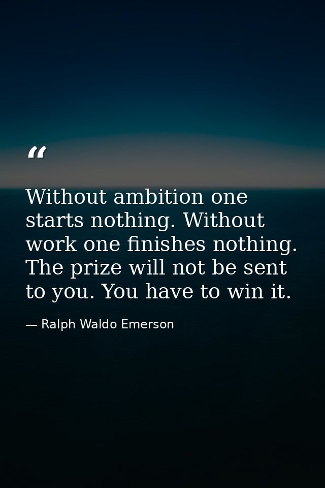 Without ambition one starts nothing. Without work one finishes nothing. The prize will not be sent to you. You have to w — Ralph Waldo Emerson