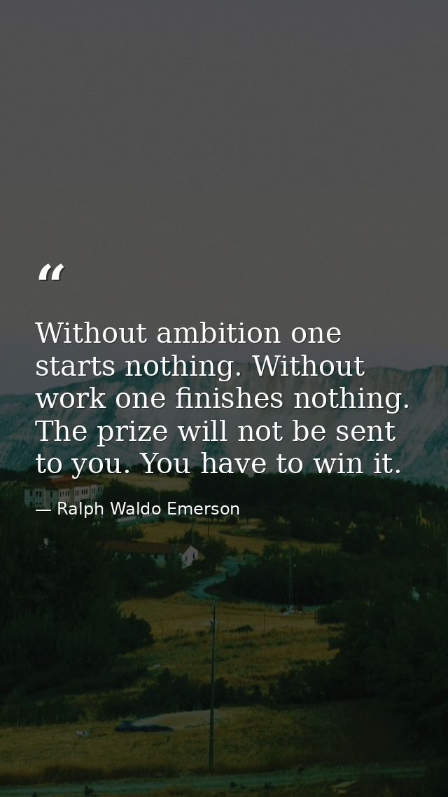 Without ambition one starts nothing. Without work one finishes nothing. The prize will not be sent to you. You have to w — Ralph Waldo Emerson