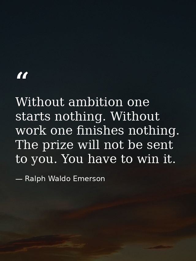 Without ambition one starts nothing. Without work one finishes nothing. The prize will not be sent to you. You have to w — Ralph Waldo Emerson