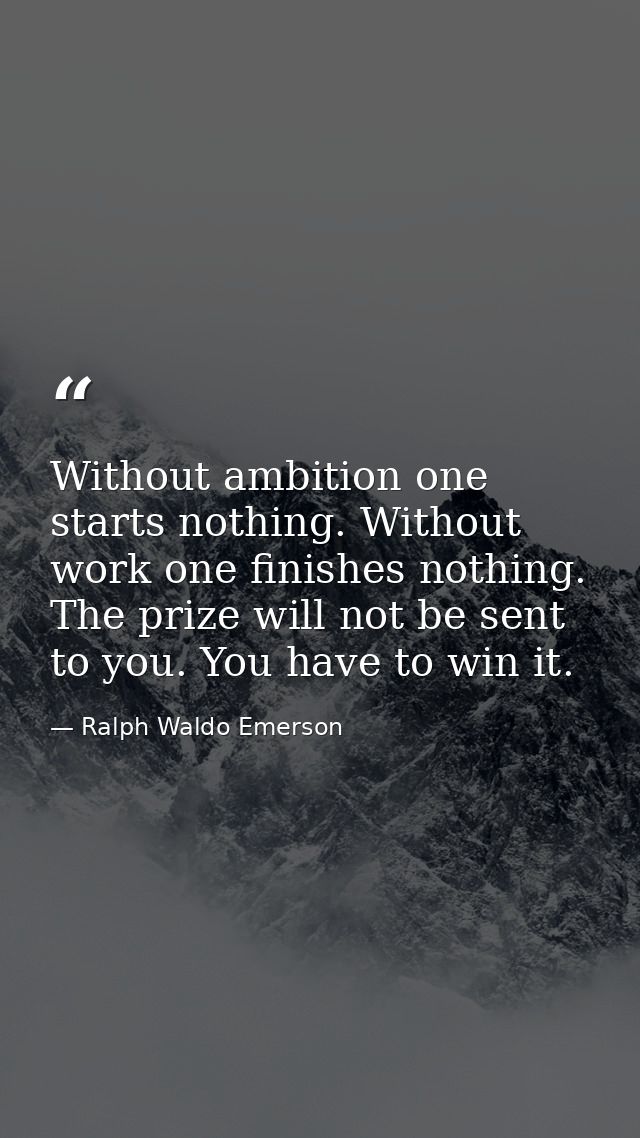 Without ambition one starts nothing. Without work one finishes nothing. The prize will not be sent to you. You have to w — Ralph Waldo Emerson
