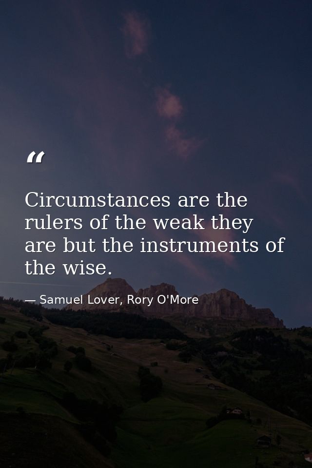 Circumstances are the rulers of the weak they are but the instruments of the wise. — Samuel Lover, Rory O'More