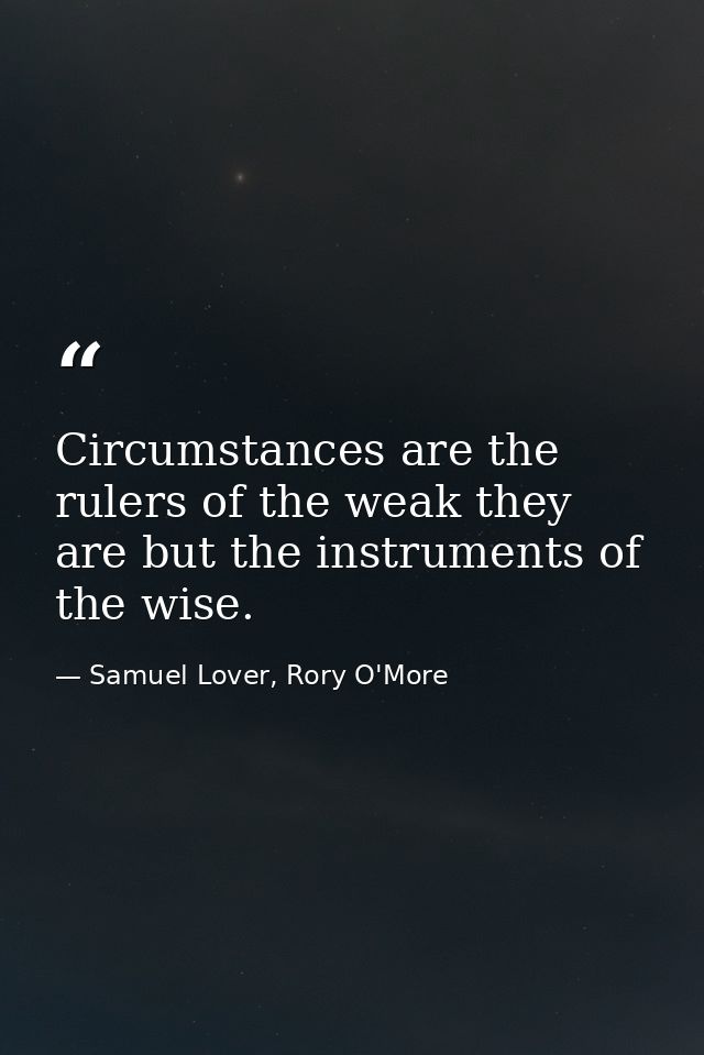 Circumstances are the rulers of the weak they are but the instruments of the wise. — Samuel Lover, Rory O'More
