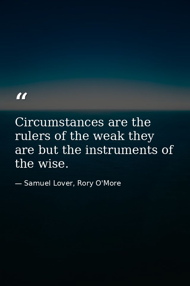 Circumstances are the rulers of the weak they are but the instruments of the wise. — Samuel Lover, Rory O'More