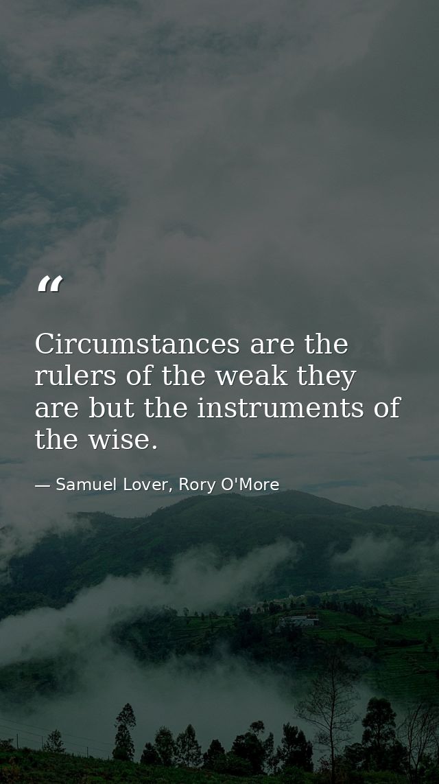 Circumstances are the rulers of the weak they are but the instruments of the wise. — Samuel Lover, Rory O'More