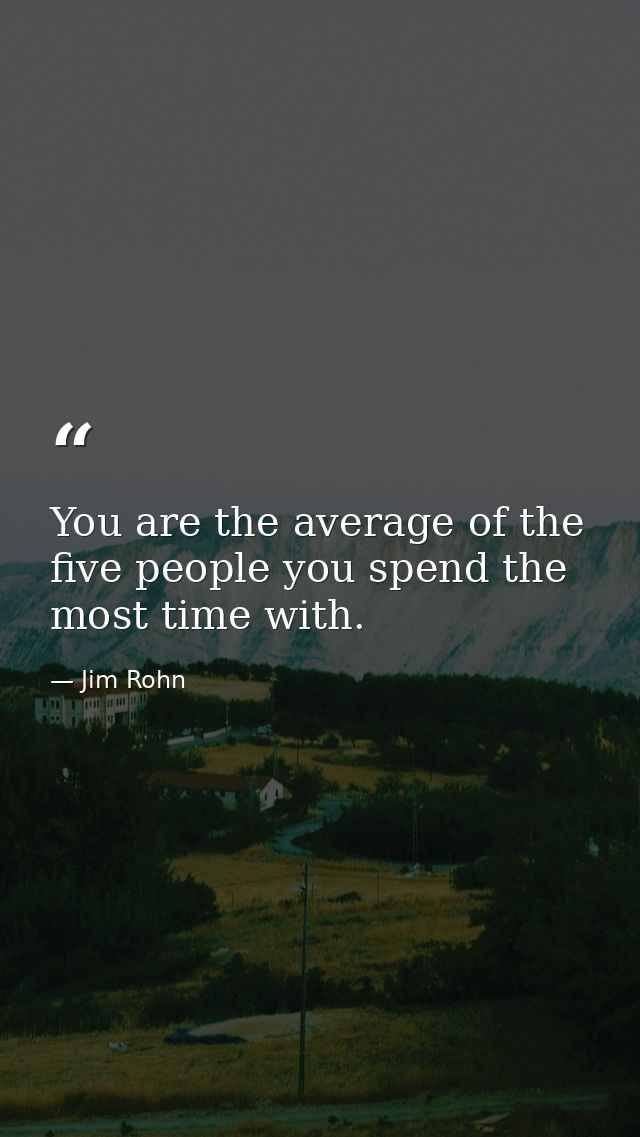 You are the average of the five people you spend the most time with. — Jim Rohn