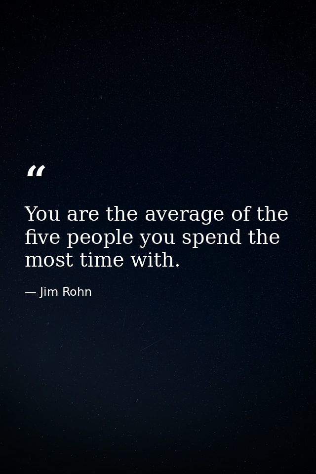You are the average of the five people you spend the most time with. — Jim Rohn