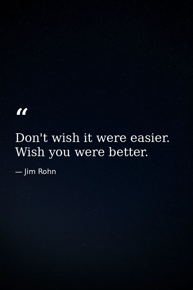 Don't wish it were easier. Wish you were better. — Jim Rohn