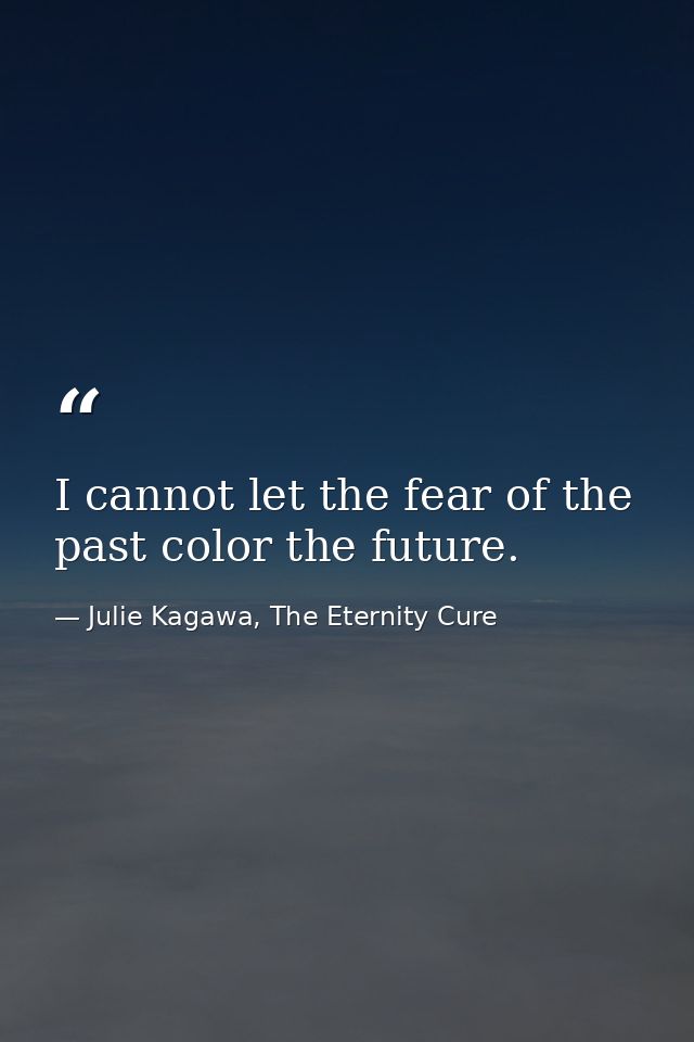 I cannot let the fear of the past color the future. — Julie Kagawa, The Eternity Cure