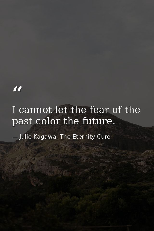 I cannot let the fear of the past color the future. — Julie Kagawa, The Eternity Cure