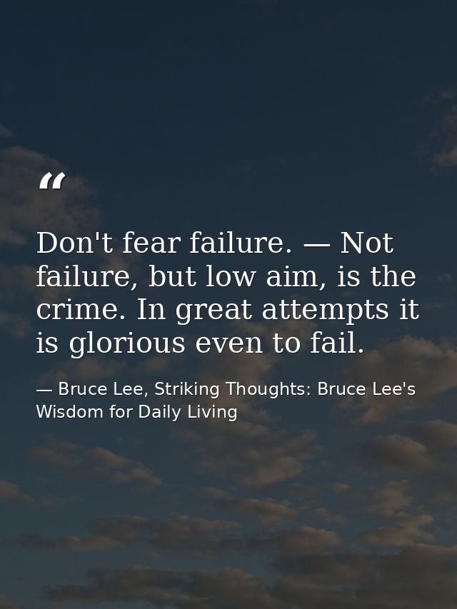 Don't fear failure. — Not failure, but low aim, is the crime. In great attempts it is glorious even to fail. — Bruce Lee, Striking Thoughts: Bruce Lee's Wisdom for Daily Living
