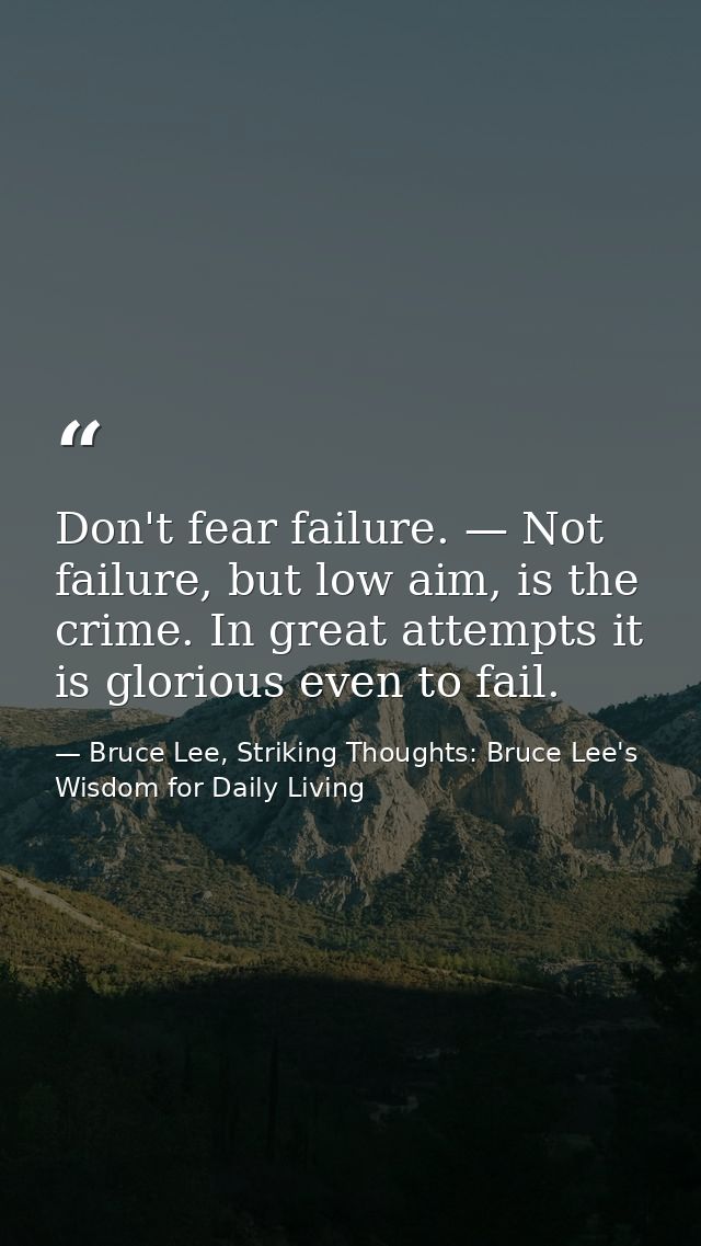 Don't fear failure. — Not failure, but low aim, is the crime. In great attempts it is glorious even to fail. — Bruce Lee, Striking Thoughts: Bruce Lee's Wisdom for Daily Living
