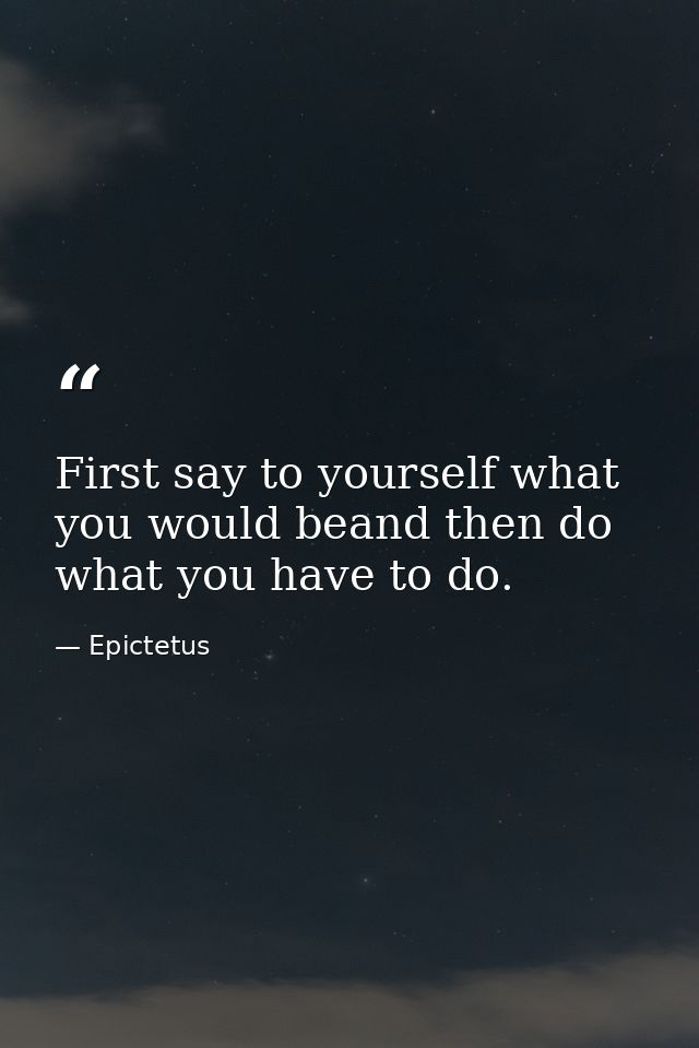 First say to yourself what you would beand then do what you have to do. — Epictetus