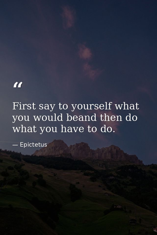 First say to yourself what you would beand then do what you have to do. — Epictetus