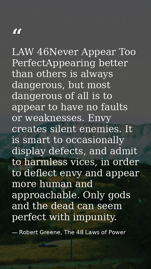 LAW 46Never Appear Too PerfectAppearing better than others is always dangerous, but most dangerous of all is to appear t — Robert Greene, The 48 Laws of Power