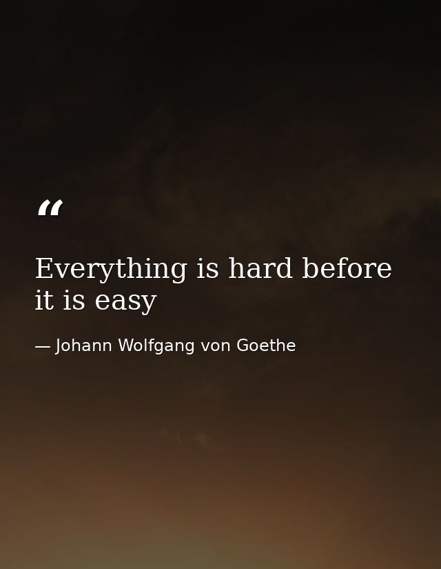 Everything is hard before it is easy — Johann Wolfgang von Goethe