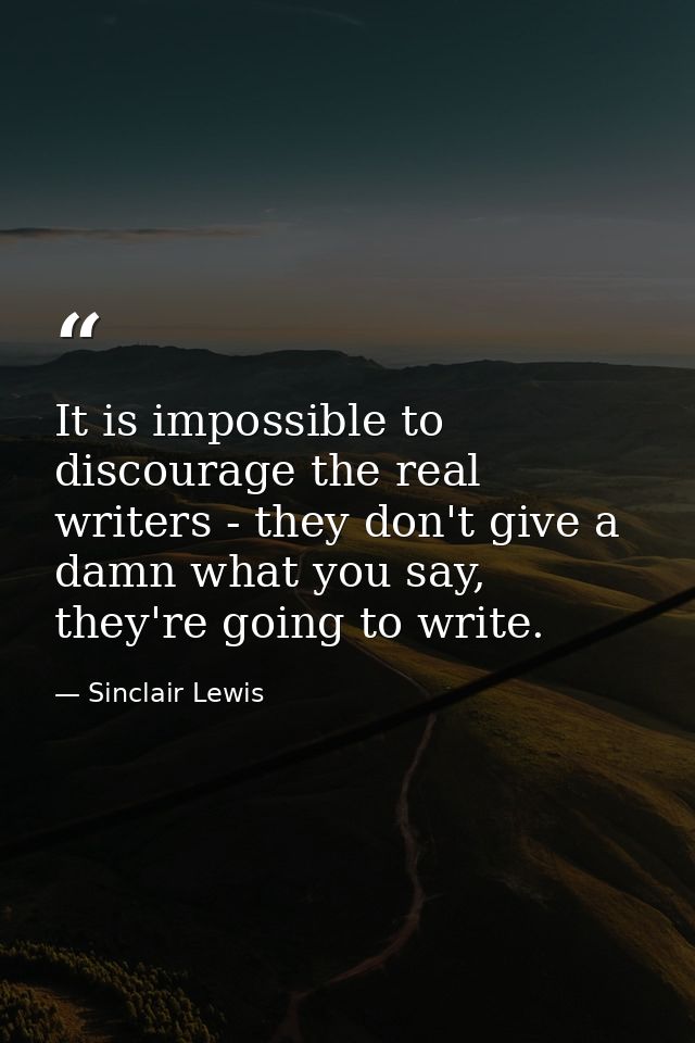 It is impossible to discourage the real writers - they don't give a damn what you say, they're going to write. — Sinclair Lewis