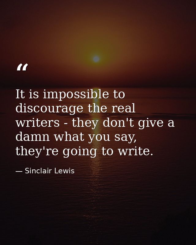 It is impossible to discourage the real writers - they don't give a damn what you say, they're going to write. — Sinclair Lewis