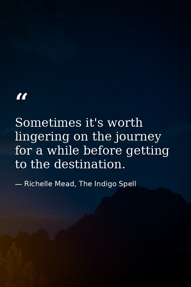 Sometimes it's worth lingering on the journey for a while before getting to the destination. — Richelle Mead, The Indigo Spell