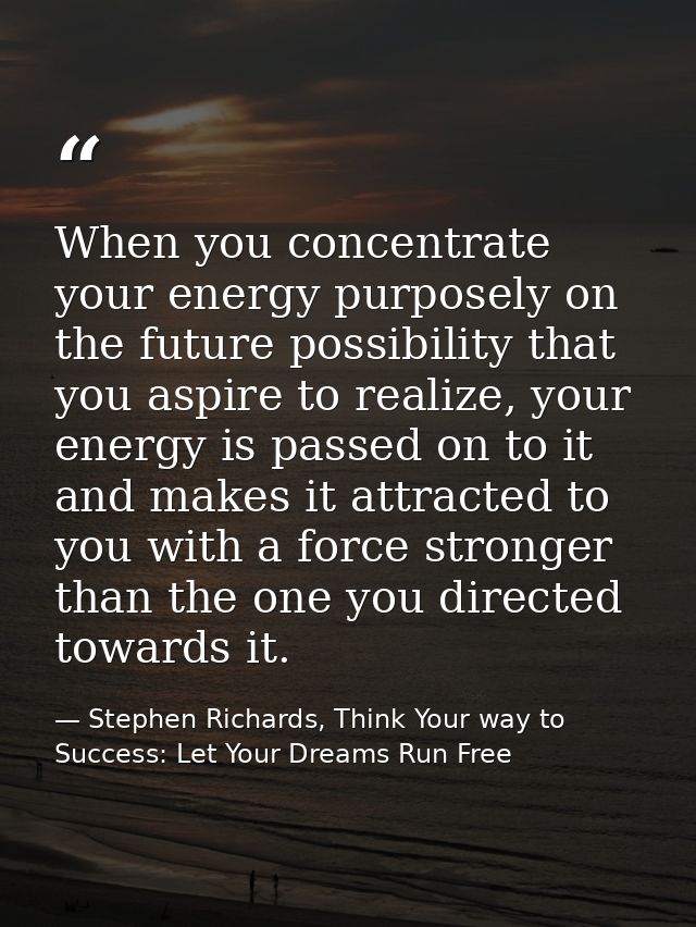 When you concentrate your energy purposely on the future possibility that you aspire to realize, your energy is passed o — Stephen Richards, Think Your way to Success: Let Your Dreams Run Free