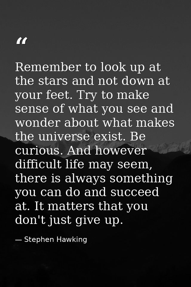 Remember to look up at the stars and not down at your feet. Try to make sense of what you see and wonder about what make — Stephen Hawking