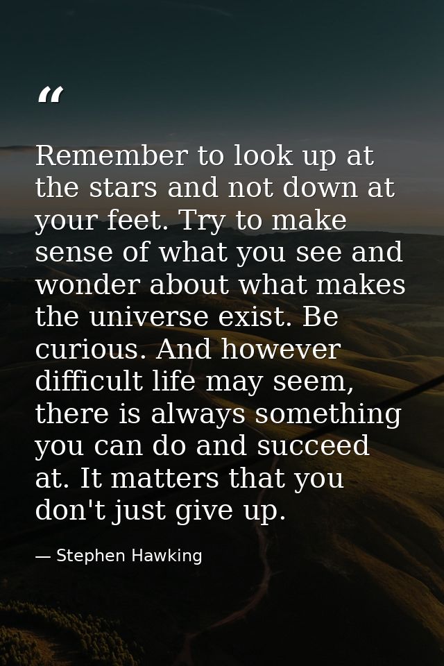 Remember to look up at the stars and not down at your feet. Try to make sense of what you see and wonder about what make — Stephen Hawking