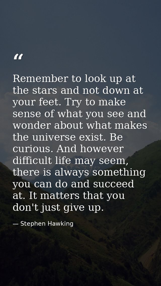 Remember to look up at the stars and not down at your feet. Try to make sense of what you see and wonder about what make — Stephen Hawking