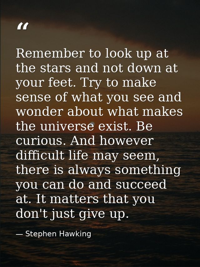 Remember to look up at the stars and not down at your feet. Try to make sense of what you see and wonder about what make — Stephen Hawking