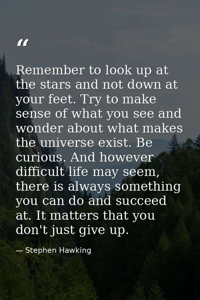 Remember to look up at the stars and not down at your feet. Try to make sense of what you see and wonder about what make — Stephen Hawking