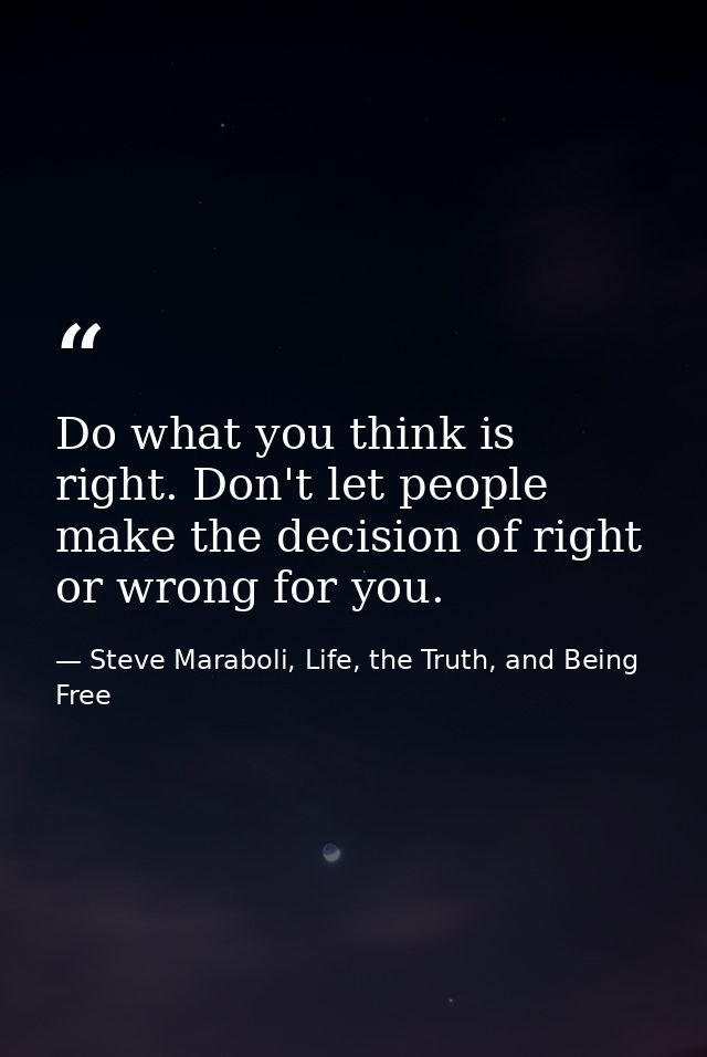 Do what you think is right. Don't let people make the decision of right or wrong for you. — Steve Maraboli, Life, the Truth, and Being Free