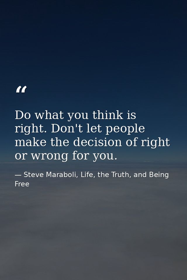 Do what you think is right. Don't let people make the decision of right or wrong for you. — Steve Maraboli, Life, the Truth, and Being Free