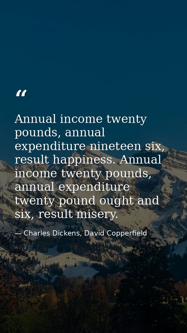 Annual income twenty pounds, annual expenditure nineteen six, result happiness. Annual income twenty pounds, annual expe — Charles Dickens, David Copperfield