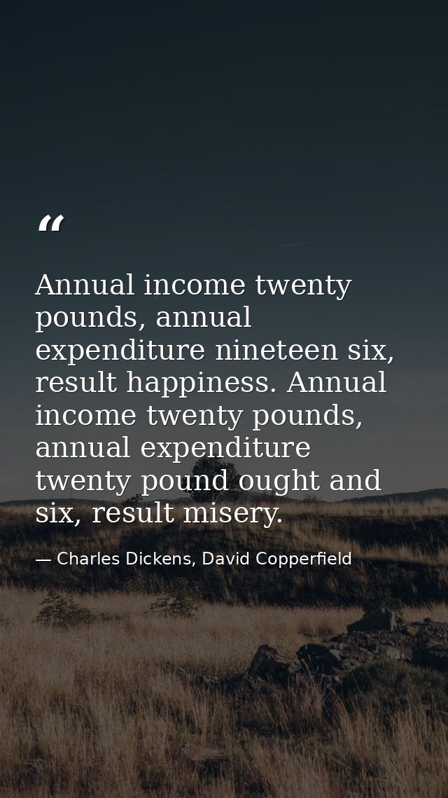 Annual income twenty pounds, annual expenditure nineteen six, result happiness. Annual income twenty pounds, annual expe — Charles Dickens, David Copperfield
