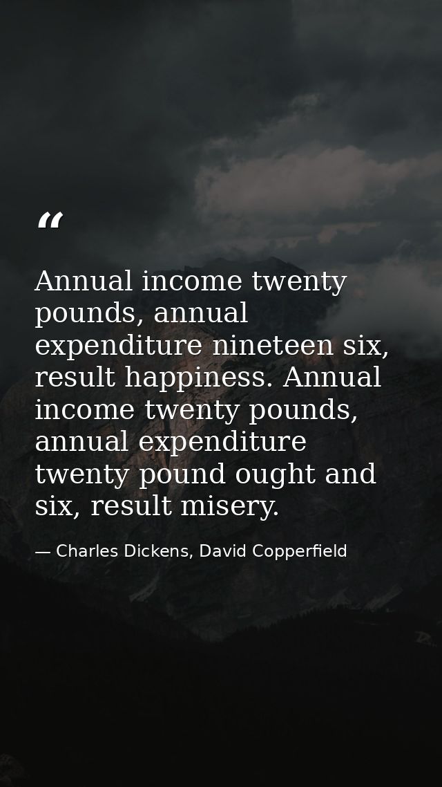 Annual income twenty pounds, annual expenditure nineteen six, result happiness. Annual income twenty pounds, annual expe — Charles Dickens, David Copperfield
