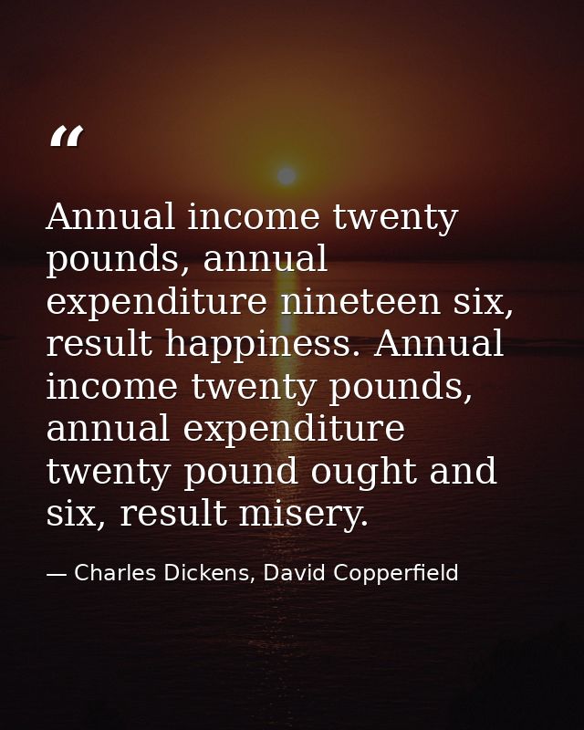 Annual income twenty pounds, annual expenditure nineteen six, result happiness. Annual income twenty pounds, annual expe — Charles Dickens, David Copperfield