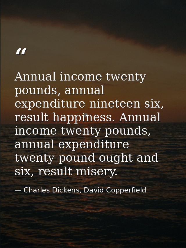 Annual income twenty pounds, annual expenditure nineteen six, result happiness. Annual income twenty pounds, annual expe — Charles Dickens, David Copperfield