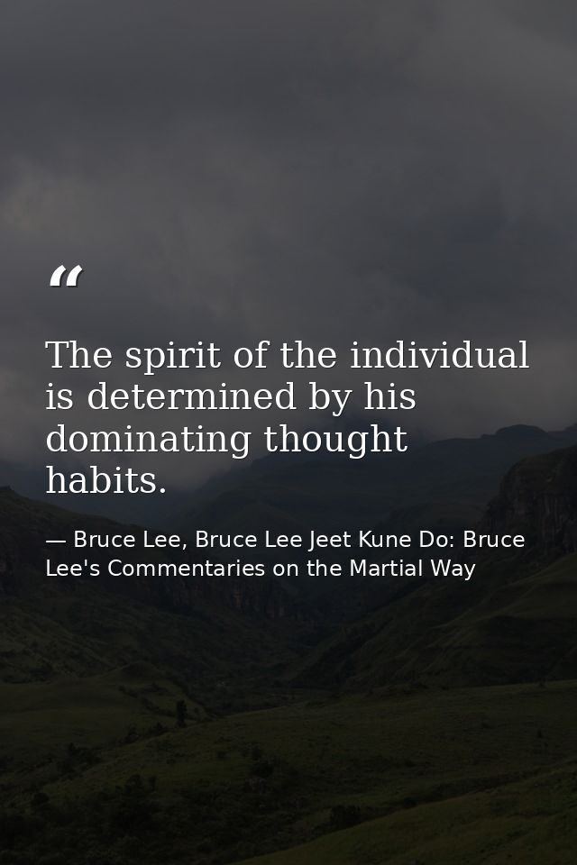 The spirit of the individual is determined by his dominating thought habits. — Bruce Lee, Bruce Lee Jeet Kune Do: Bruce Lee's Commentaries on the Martial Way