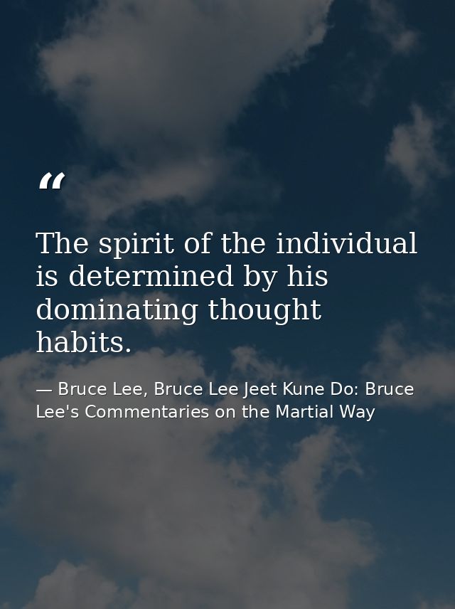The spirit of the individual is determined by his dominating thought habits. — Bruce Lee, Bruce Lee Jeet Kune Do: Bruce Lee's Commentaries on the Martial Way