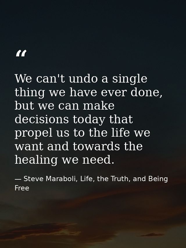 We can't undo a single thing we have ever done, but we can make decisions today that propel us to the life we want and t — Steve Maraboli, Life, the Truth, and Being Free
