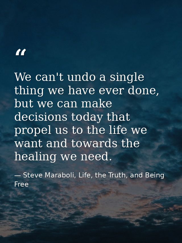 We can't undo a single thing we have ever done, but we can make decisions today that propel us to the life we want and t — Steve Maraboli, Life, the Truth, and Being Free